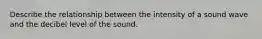 Describe the relationship between the intensity of a sound wave and the decibel level of the sound.