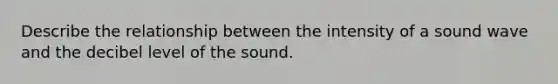 Describe the relationship between the intensity of a sound wave and the decibel level of the sound.