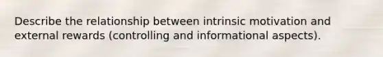 Describe the relationship between intrinsic motivation and external rewards (controlling and informational aspects).