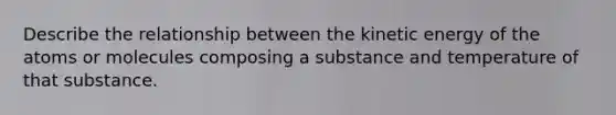 Describe the relationship between the kinetic energy of the atoms or molecules composing a substance and temperature of that substance.