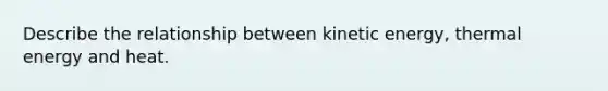 Describe the relationship between kinetic energy, thermal energy and heat.