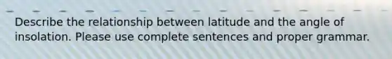 Describe the relationship between latitude and the angle of insolation. Please use complete sentences and proper grammar.