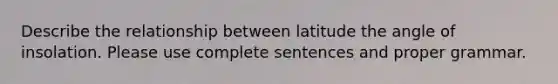 Describe the relationship between latitude the angle of insolation. Please use complete sentences and proper grammar.