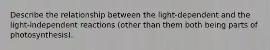 Describe the relationship between the light-dependent and the light-independent reactions (other than them both being parts of photosynthesis).