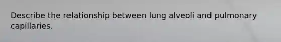 Describe the relationship between lung alveoli and pulmonary capillaries.