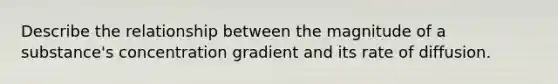 Describe the relationship between the magnitude of a substance's concentration gradient and its rate of diffusion.