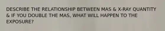 DESCRIBE THE RELATIONSHIP BETWEEN MAS & X-RAY QUANTITY & IF YOU DOUBLE THE MAS, WHAT WILL HAPPEN TO THE EXPOSURE?