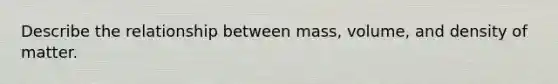 Describe the relationship between mass, volume, and density of matter.