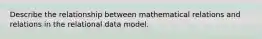 Describe the relationship between mathematical relations and relations in the relational data model.