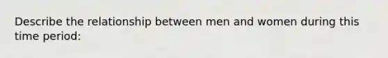 Describe the relationship between men and women during this time period: