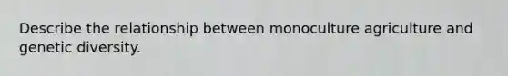 Describe the relationship between monoculture agriculture and genetic diversity.