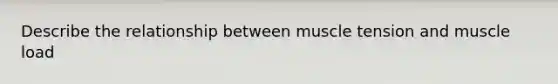 Describe the relationship between muscle tension and muscle load