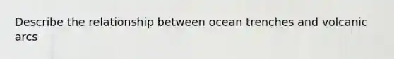 Describe the relationship between ocean trenches and volcanic arcs