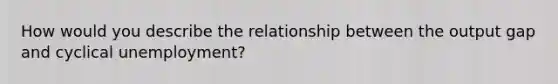 How would you describe the relationship between the output gap and cyclical​ unemployment?