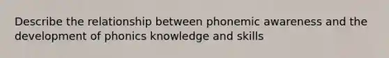 Describe the relationship between phonemic awareness and the development of phonics knowledge and skills