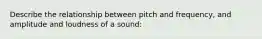 Describe the relationship between pitch and frequency, and amplitude and loudness of a sound: