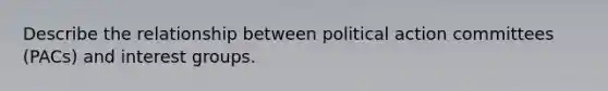 Describe the relationship between political action committees (PACs) and interest groups.