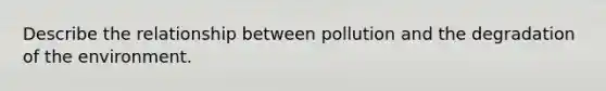 Describe the relationship between pollution and the degradation of the environment.