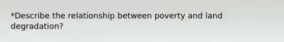 *Describe the relationship between poverty and land degradation?