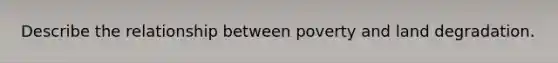 Describe the relationship between poverty and land degradation.
