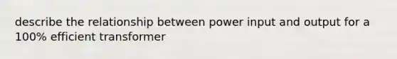 describe the relationship between power input and output for a 100% efficient transformer