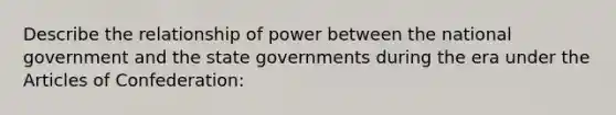 Describe the relationship of power between the national government and the state governments during the era under the Articles of Confederation: