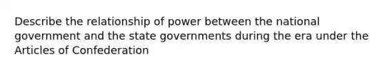 Describe the relationship of power between the national government and the state governments during the era under the Articles of Confederation