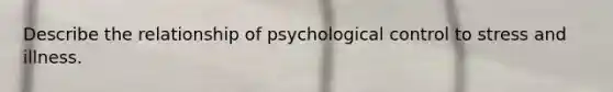 Describe the relationship of psychological control to stress and illness.