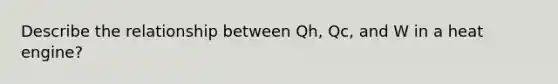 Describe the relationship between Qh, Qc, and W in a heat engine?