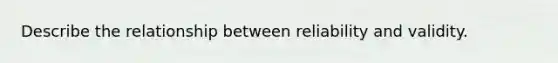 Describe the relationship between reliability and validity.