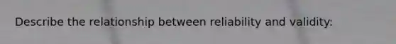 Describe the relationship between reliability and validity: