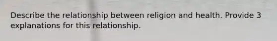 Describe the relationship between religion and health. Provide 3 explanations for this relationship.