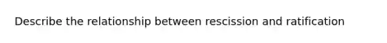 Describe the relationship between rescission and ratification