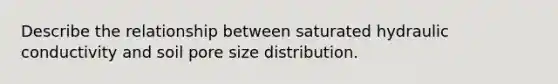 Describe the relationship between saturated hydraulic conductivity and soil pore size distribution.