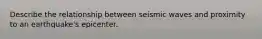 Describe the relationship between seismic waves and proximity to an earthquake's epicenter.