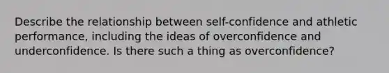 Describe the relationship between self-confidence and athletic performance, including the ideas of overconfidence and underconfidence. Is there such a thing as overconfidence?