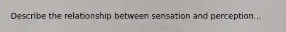 Describe the relationship between sensation and perception...