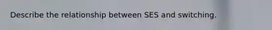 Describe the relationship between SES and switching.