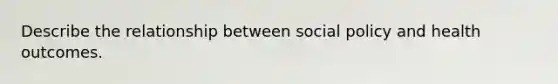 Describe the relationship between social policy and health outcomes.