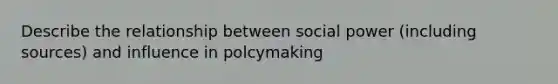 Describe the relationship between social power (including sources) and influence in polcymaking