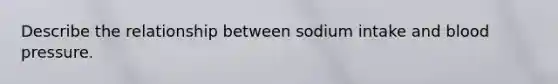 Describe the relationship between sodium intake and blood pressure.