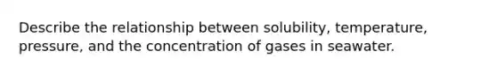 Describe the relationship between solubility, temperature, pressure, and the concentration of gases in seawater.