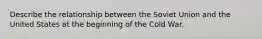 Describe the relationship between the Soviet Union and the United States at the beginning of the Cold War.