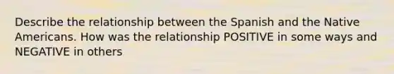 Describe the relationship between the Spanish and the Native Americans. How was the relationship POSITIVE in some ways and NEGATIVE in others