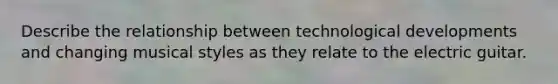 Describe the relationship between technological developments and changing musical styles as they relate to the electric guitar.