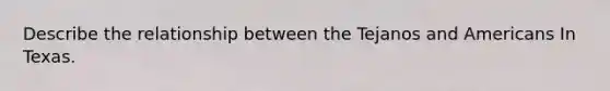 Describe the relationship between the Tejanos and Americans In Texas.