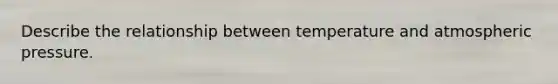 Describe the relationship between temperature and atmospheric pressure.