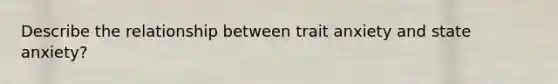 Describe the relationship between trait anxiety and state anxiety?