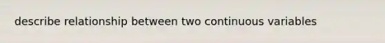 describe relationship between two continuous variables