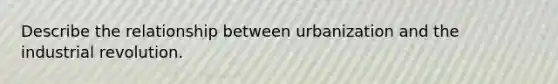 Describe the relationship between urbanization and the industrial revolution.